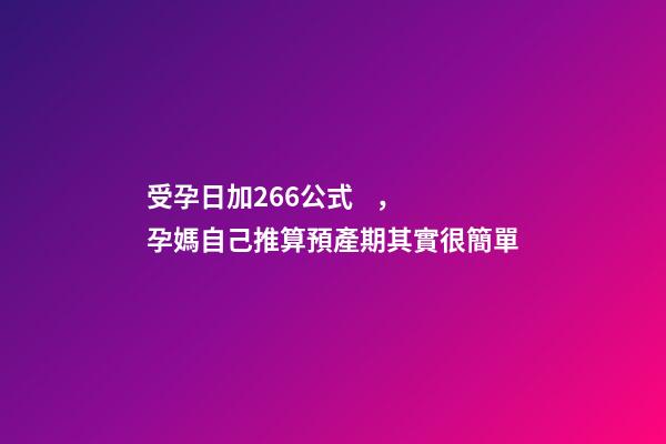 受孕日加266公式，孕媽自己推算預產期其實很簡單-第1張-觀點-玄機派